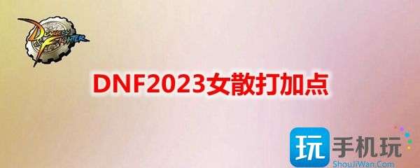 DNF2023女散打技能怎么加点-女散打刷图加点攻略2023