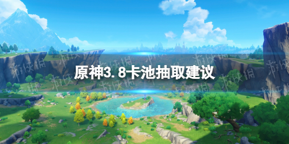 原神3.8卡池抽取建议-原神3.8up池抽取推荐